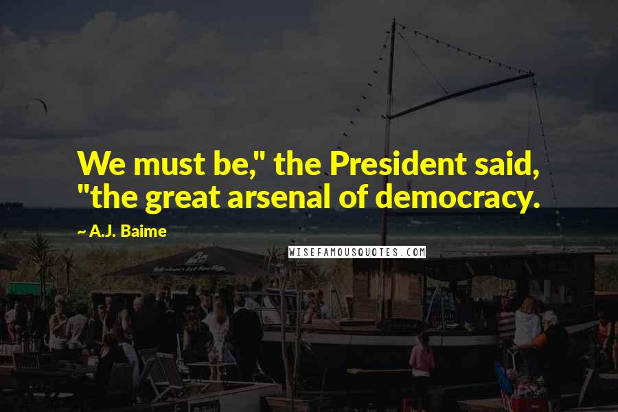 A.J. Baime Quotes: We must be," the President said, "the great arsenal of democracy.