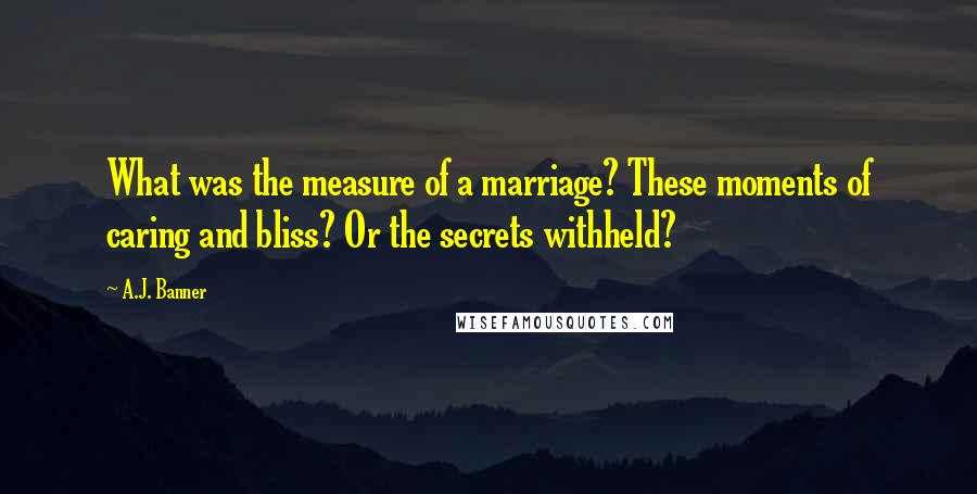 A.J. Banner Quotes: What was the measure of a marriage? These moments of caring and bliss? Or the secrets withheld?