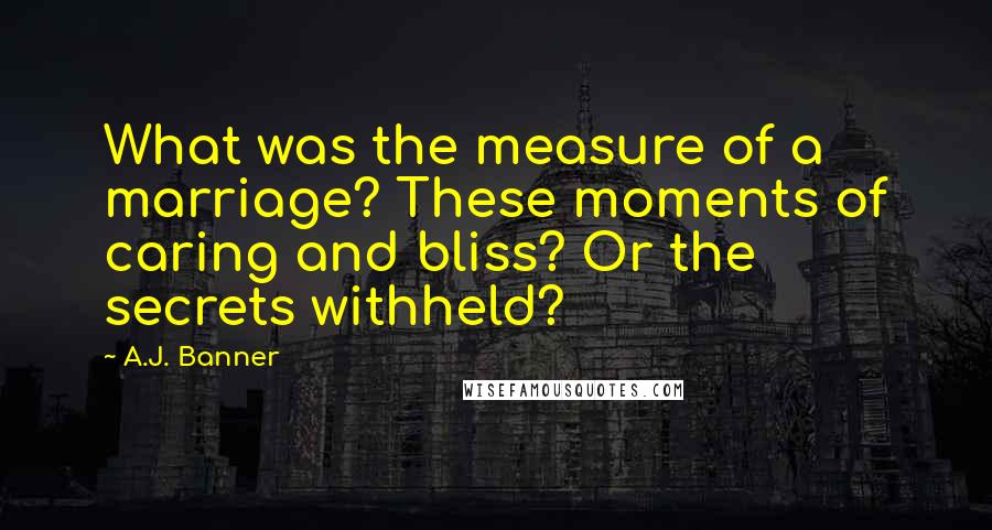 A.J. Banner Quotes: What was the measure of a marriage? These moments of caring and bliss? Or the secrets withheld?