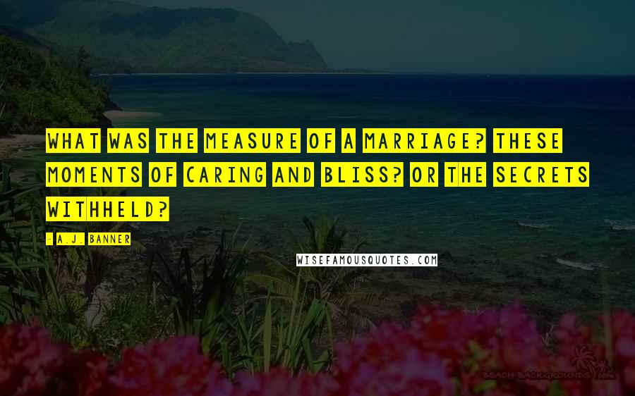 A.J. Banner Quotes: What was the measure of a marriage? These moments of caring and bliss? Or the secrets withheld?