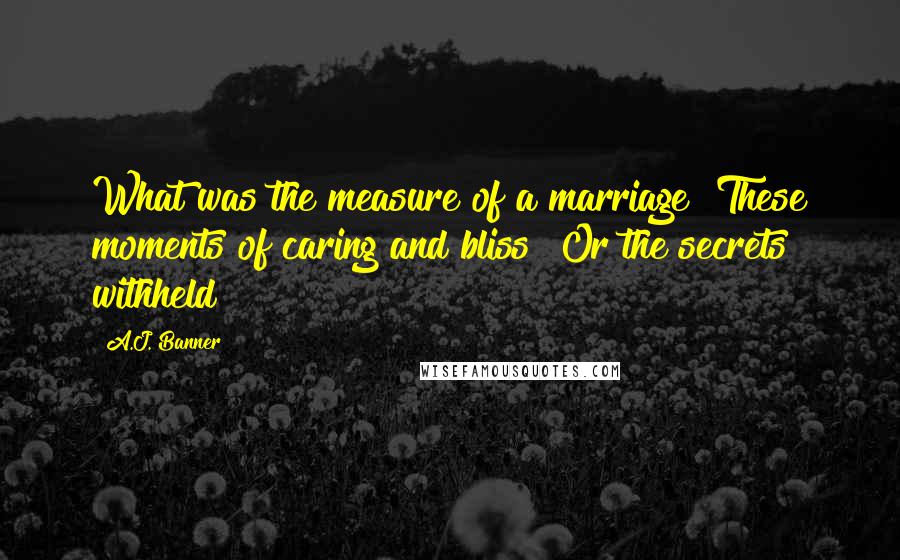 A.J. Banner Quotes: What was the measure of a marriage? These moments of caring and bliss? Or the secrets withheld?