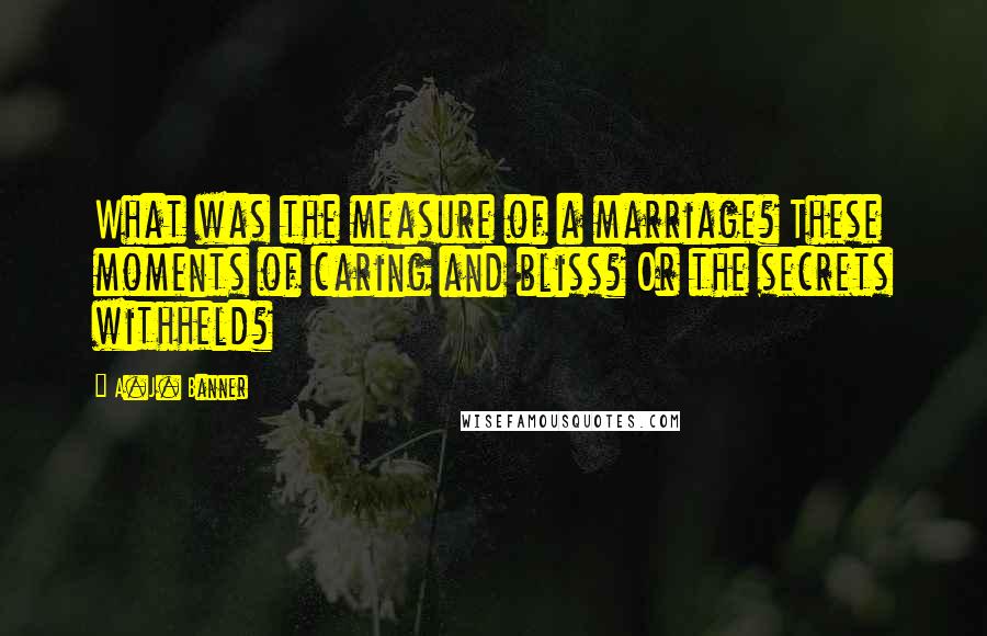 A.J. Banner Quotes: What was the measure of a marriage? These moments of caring and bliss? Or the secrets withheld?