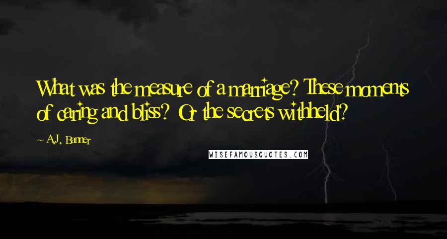 A.J. Banner Quotes: What was the measure of a marriage? These moments of caring and bliss? Or the secrets withheld?