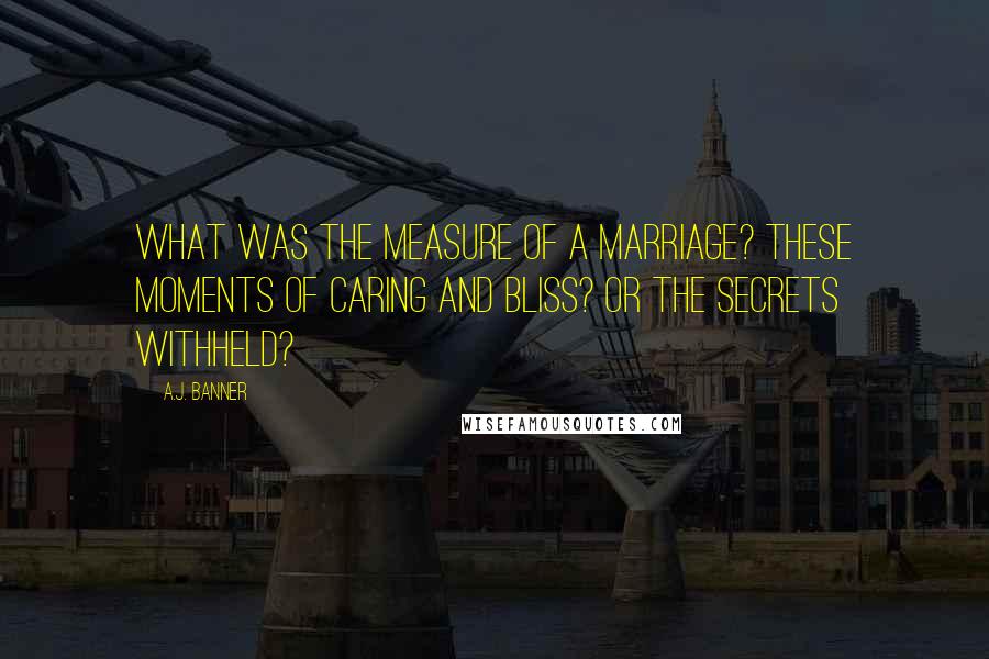 A.J. Banner Quotes: What was the measure of a marriage? These moments of caring and bliss? Or the secrets withheld?