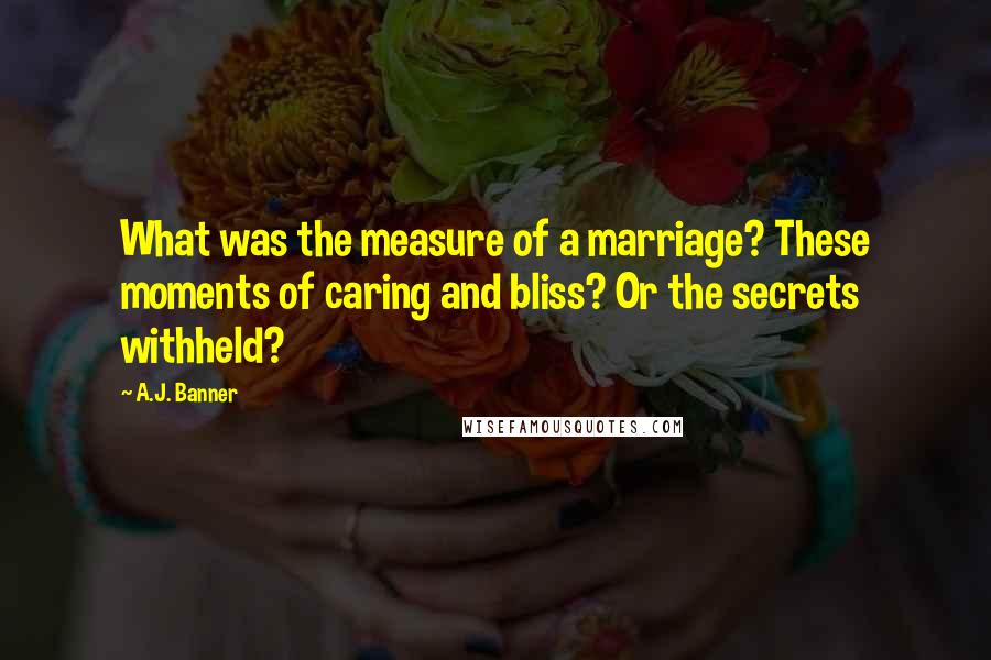 A.J. Banner Quotes: What was the measure of a marriage? These moments of caring and bliss? Or the secrets withheld?