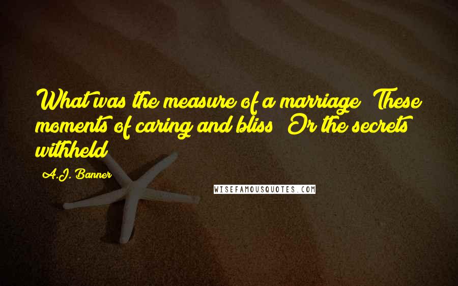 A.J. Banner Quotes: What was the measure of a marriage? These moments of caring and bliss? Or the secrets withheld?