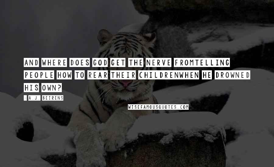 A.J. Beirens Quotes: And where does god get the nerve fromtelling people how to rear their childrenwhen he drowned his own?