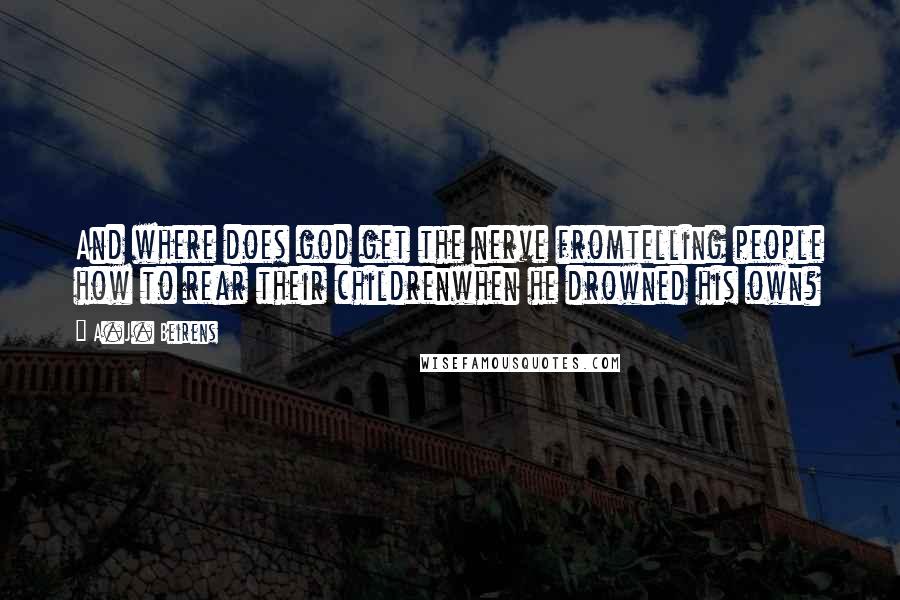 A.J. Beirens Quotes: And where does god get the nerve fromtelling people how to rear their childrenwhen he drowned his own?