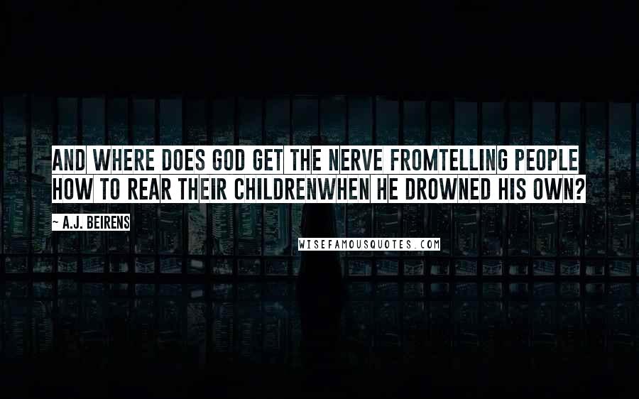 A.J. Beirens Quotes: And where does god get the nerve fromtelling people how to rear their childrenwhen he drowned his own?