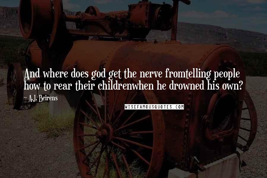 A.J. Beirens Quotes: And where does god get the nerve fromtelling people how to rear their childrenwhen he drowned his own?