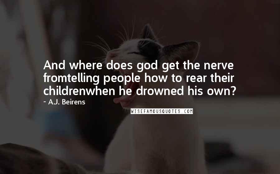A.J. Beirens Quotes: And where does god get the nerve fromtelling people how to rear their childrenwhen he drowned his own?