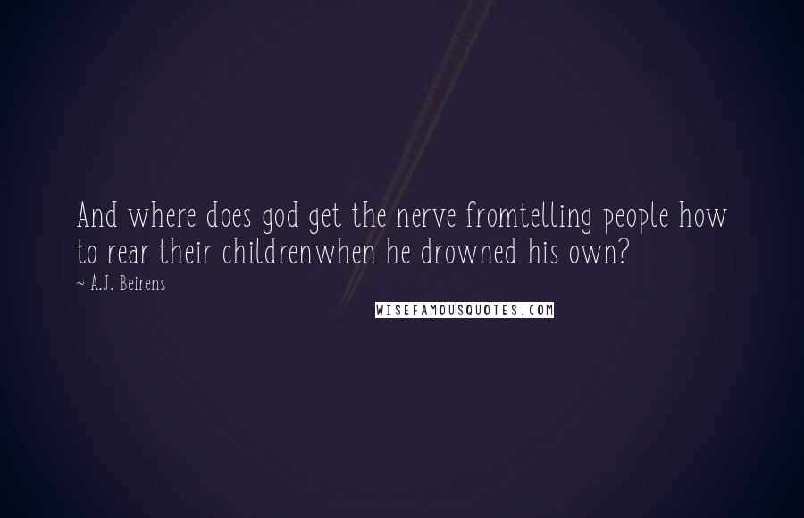A.J. Beirens Quotes: And where does god get the nerve fromtelling people how to rear their childrenwhen he drowned his own?