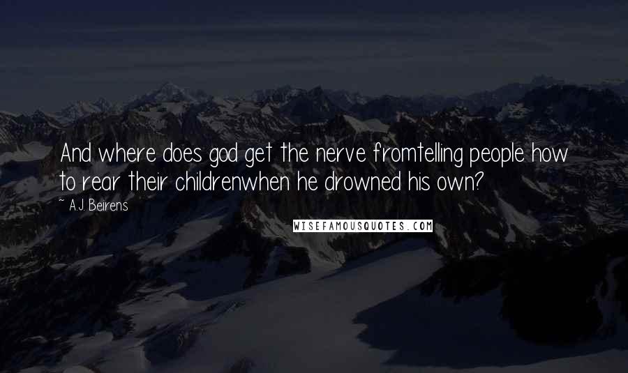 A.J. Beirens Quotes: And where does god get the nerve fromtelling people how to rear their childrenwhen he drowned his own?