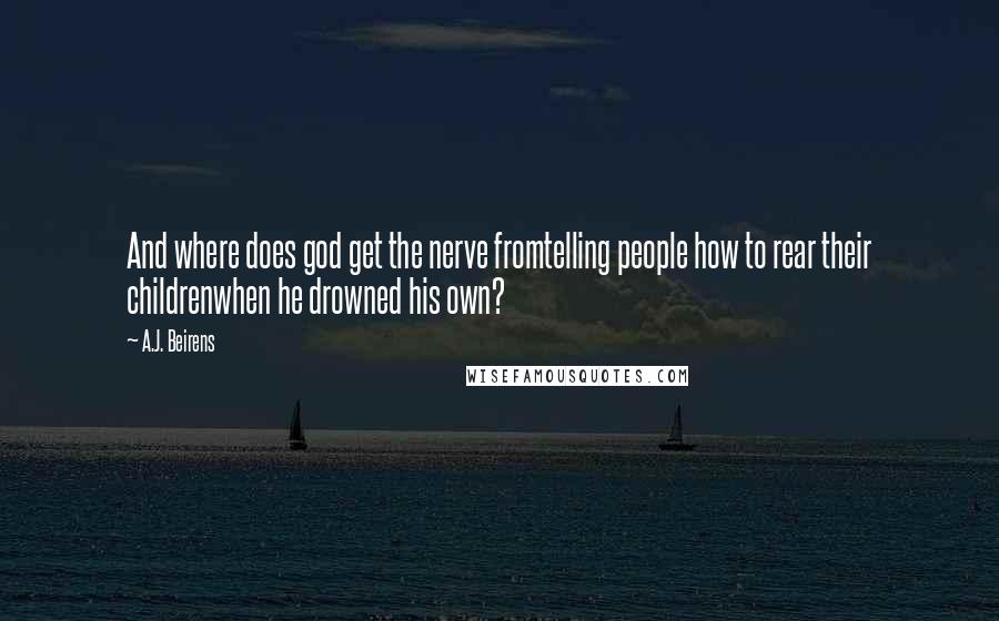 A.J. Beirens Quotes: And where does god get the nerve fromtelling people how to rear their childrenwhen he drowned his own?