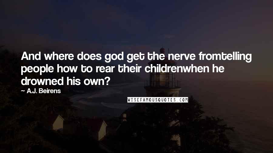 A.J. Beirens Quotes: And where does god get the nerve fromtelling people how to rear their childrenwhen he drowned his own?