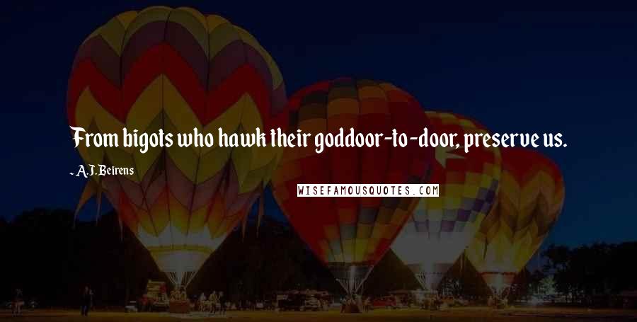 A.J. Beirens Quotes: From bigots who hawk their goddoor-to-door, preserve us.