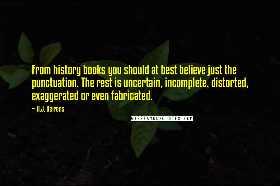 A.J. Beirens Quotes: From history books you should at best believe just the punctuation. The rest is uncertain, incomplete, distorted, exaggerated or even fabricated.