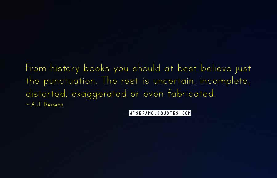 A.J. Beirens Quotes: From history books you should at best believe just the punctuation. The rest is uncertain, incomplete, distorted, exaggerated or even fabricated.