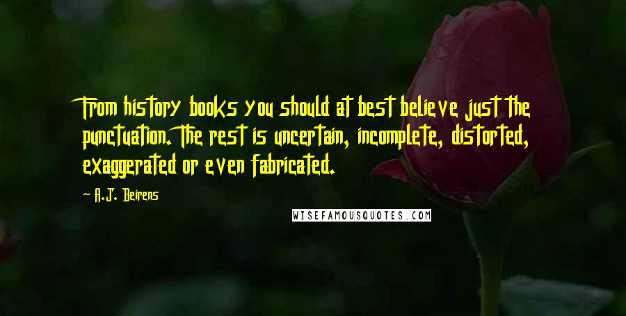 A.J. Beirens Quotes: From history books you should at best believe just the punctuation. The rest is uncertain, incomplete, distorted, exaggerated or even fabricated.