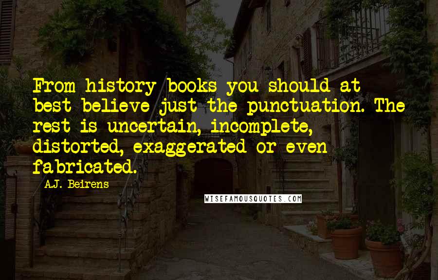 A.J. Beirens Quotes: From history books you should at best believe just the punctuation. The rest is uncertain, incomplete, distorted, exaggerated or even fabricated.