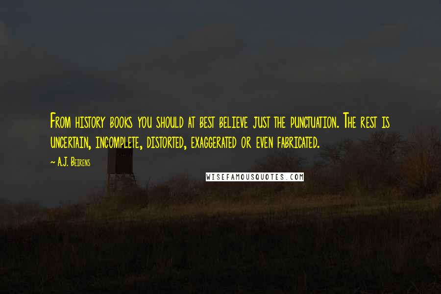 A.J. Beirens Quotes: From history books you should at best believe just the punctuation. The rest is uncertain, incomplete, distorted, exaggerated or even fabricated.