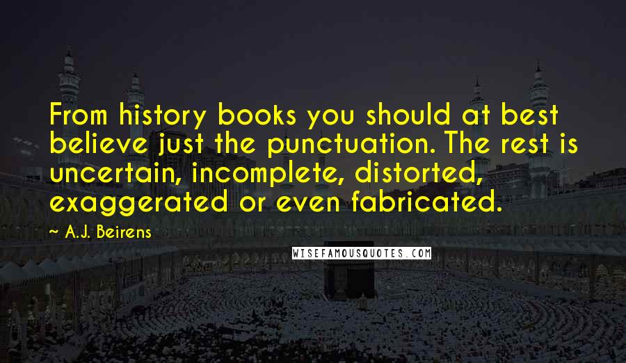 A.J. Beirens Quotes: From history books you should at best believe just the punctuation. The rest is uncertain, incomplete, distorted, exaggerated or even fabricated.
