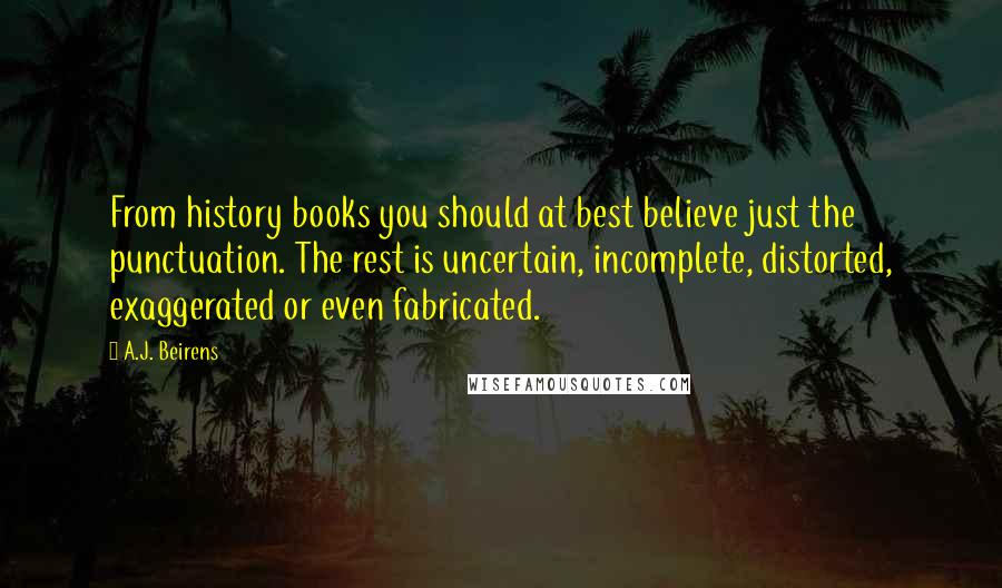 A.J. Beirens Quotes: From history books you should at best believe just the punctuation. The rest is uncertain, incomplete, distorted, exaggerated or even fabricated.