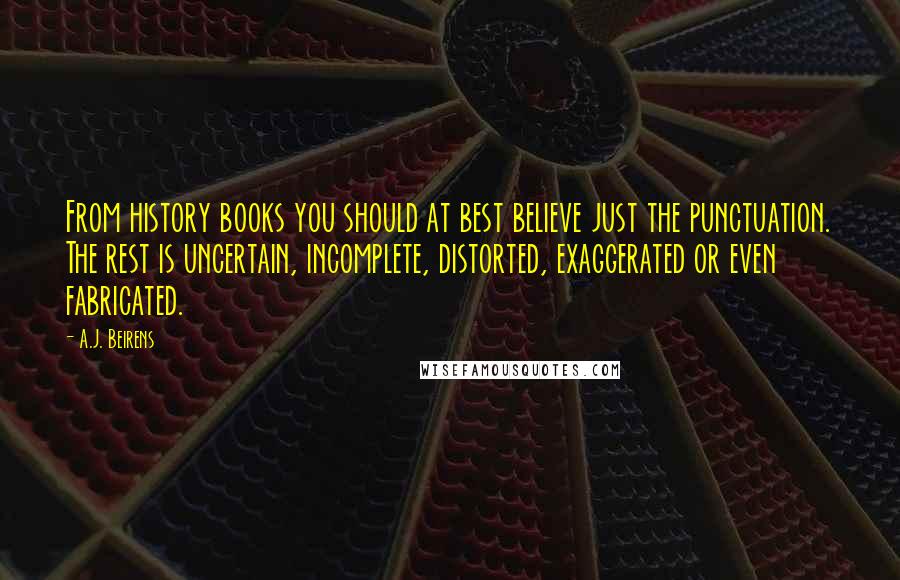 A.J. Beirens Quotes: From history books you should at best believe just the punctuation. The rest is uncertain, incomplete, distorted, exaggerated or even fabricated.