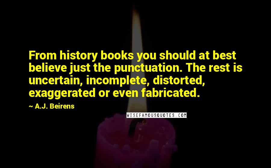 A.J. Beirens Quotes: From history books you should at best believe just the punctuation. The rest is uncertain, incomplete, distorted, exaggerated or even fabricated.