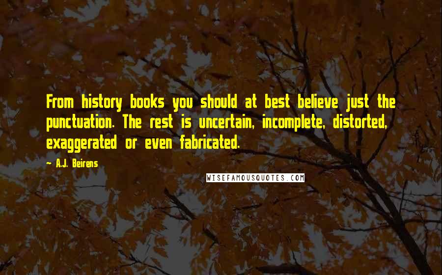 A.J. Beirens Quotes: From history books you should at best believe just the punctuation. The rest is uncertain, incomplete, distorted, exaggerated or even fabricated.