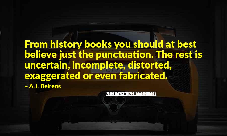 A.J. Beirens Quotes: From history books you should at best believe just the punctuation. The rest is uncertain, incomplete, distorted, exaggerated or even fabricated.