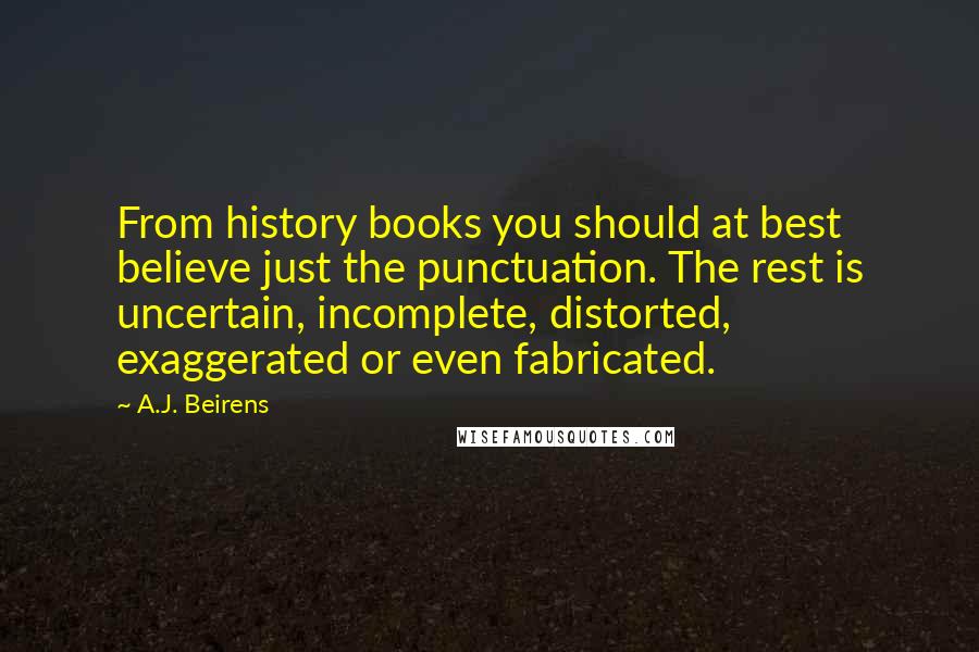 A.J. Beirens Quotes: From history books you should at best believe just the punctuation. The rest is uncertain, incomplete, distorted, exaggerated or even fabricated.