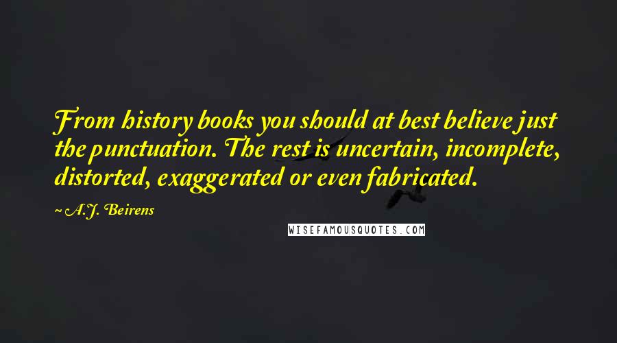 A.J. Beirens Quotes: From history books you should at best believe just the punctuation. The rest is uncertain, incomplete, distorted, exaggerated or even fabricated.