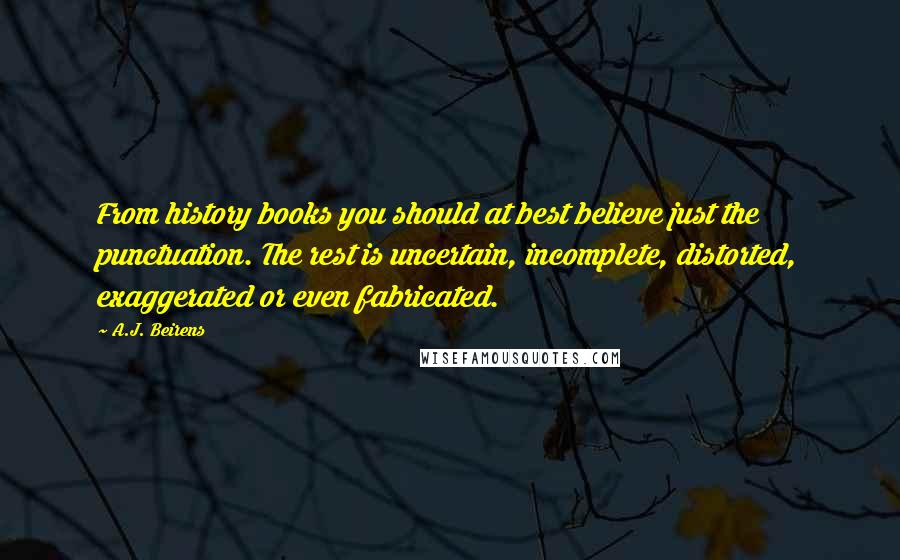 A.J. Beirens Quotes: From history books you should at best believe just the punctuation. The rest is uncertain, incomplete, distorted, exaggerated or even fabricated.