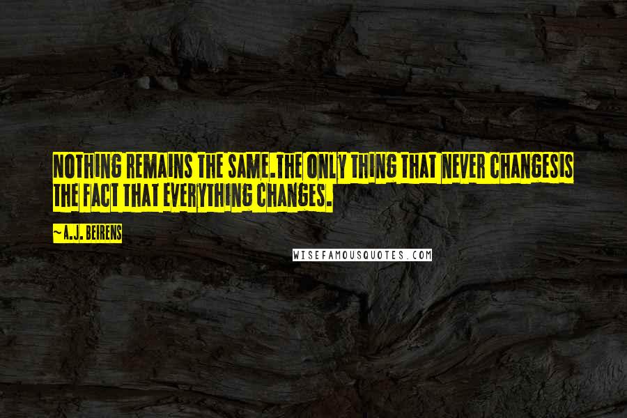 A.J. Beirens Quotes: Nothing remains the same.The only thing that never changesis the fact that everything changes.