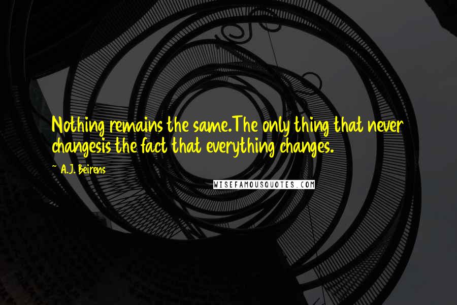 A.J. Beirens Quotes: Nothing remains the same.The only thing that never changesis the fact that everything changes.