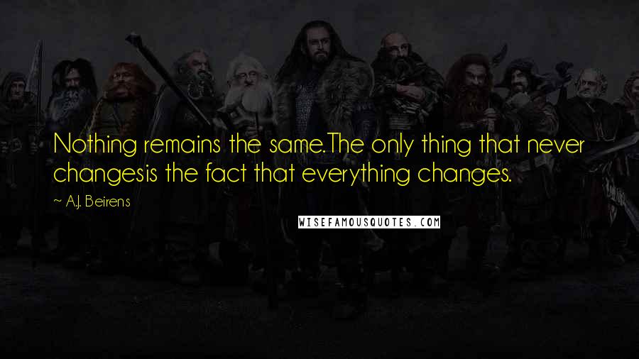 A.J. Beirens Quotes: Nothing remains the same.The only thing that never changesis the fact that everything changes.