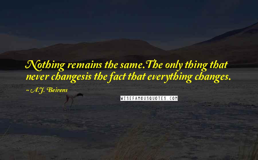 A.J. Beirens Quotes: Nothing remains the same.The only thing that never changesis the fact that everything changes.