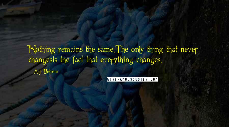 A.J. Beirens Quotes: Nothing remains the same.The only thing that never changesis the fact that everything changes.