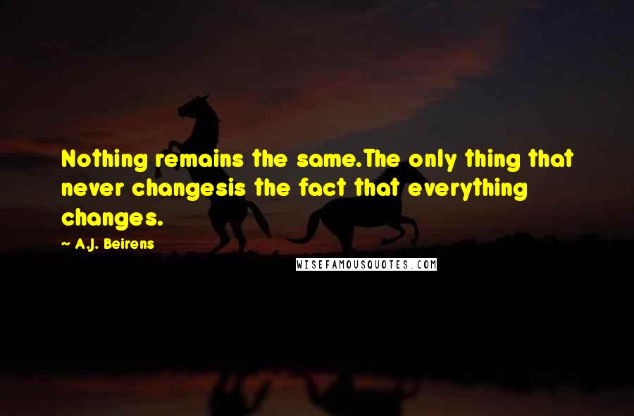 A.J. Beirens Quotes: Nothing remains the same.The only thing that never changesis the fact that everything changes.