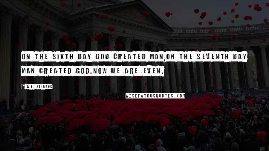 A.J. Beirens Quotes: On the sixth day god created man,on the seventh day man created god.Now we are even.