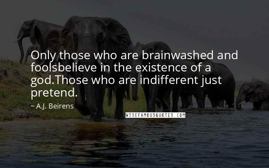 A.J. Beirens Quotes: Only those who are brainwashed and foolsbelieve in the existence of a god.Those who are indifferent just pretend.