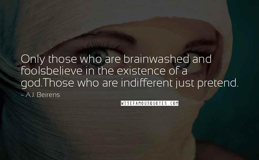 A.J. Beirens Quotes: Only those who are brainwashed and foolsbelieve in the existence of a god.Those who are indifferent just pretend.