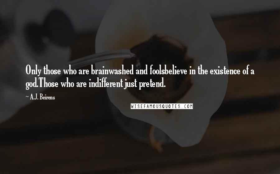 A.J. Beirens Quotes: Only those who are brainwashed and foolsbelieve in the existence of a god.Those who are indifferent just pretend.