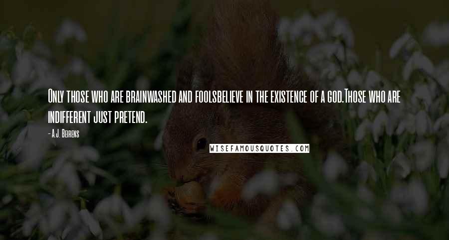 A.J. Beirens Quotes: Only those who are brainwashed and foolsbelieve in the existence of a god.Those who are indifferent just pretend.