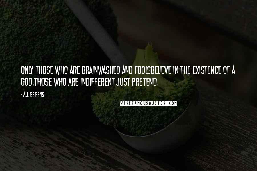 A.J. Beirens Quotes: Only those who are brainwashed and foolsbelieve in the existence of a god.Those who are indifferent just pretend.