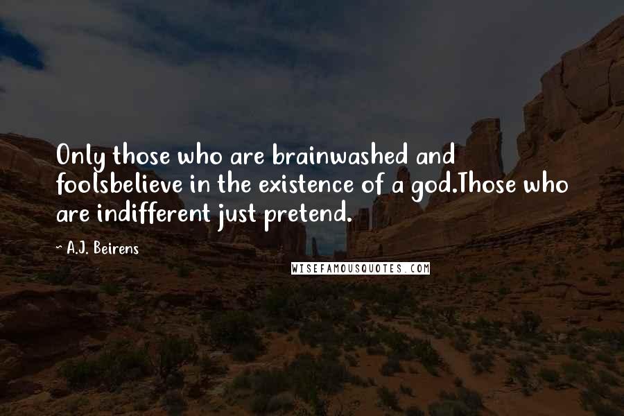 A.J. Beirens Quotes: Only those who are brainwashed and foolsbelieve in the existence of a god.Those who are indifferent just pretend.