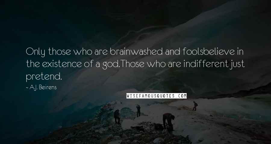 A.J. Beirens Quotes: Only those who are brainwashed and foolsbelieve in the existence of a god.Those who are indifferent just pretend.