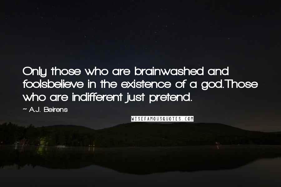 A.J. Beirens Quotes: Only those who are brainwashed and foolsbelieve in the existence of a god.Those who are indifferent just pretend.