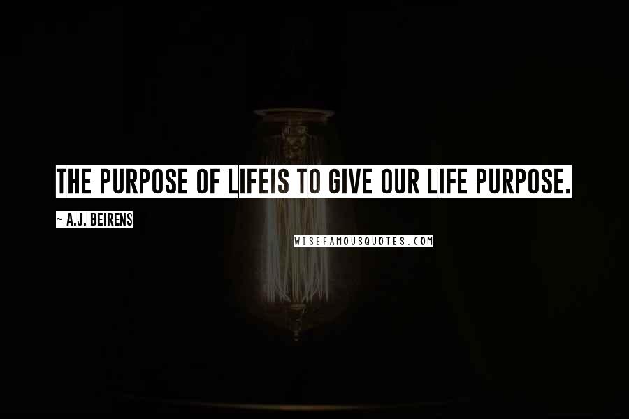 A.J. Beirens Quotes: The purpose of lifeis to give our life purpose.